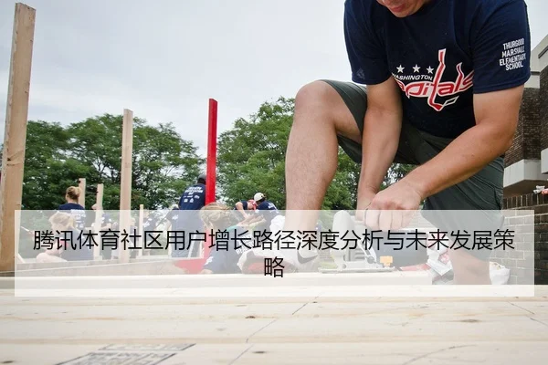 腾讯体育社区用户增长路径深度分析与未来发展策略