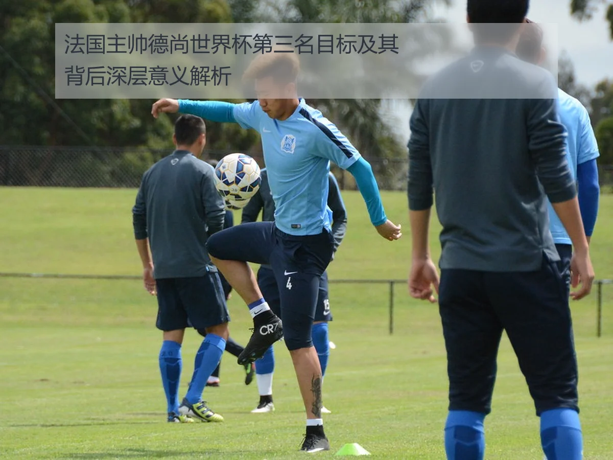 法国主帅德尚世界杯第三名目标及其背后深层意义解析