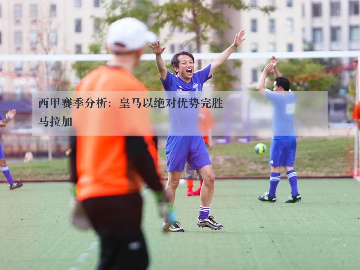 西甲赛季分析:皇马以绝对优势完胜马拉加